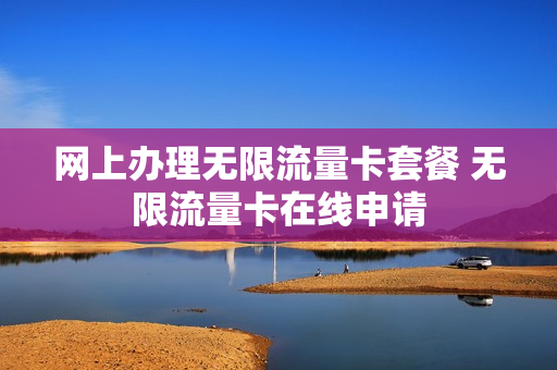 网上办理无限流量卡套餐 无限流量卡在线申请