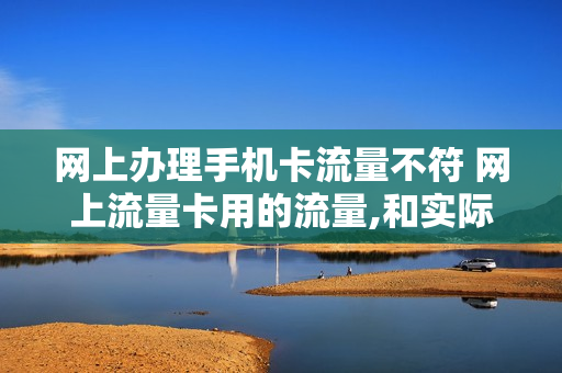网上办理手机卡流量不符 网上流量卡用的流量,和实际的不符合