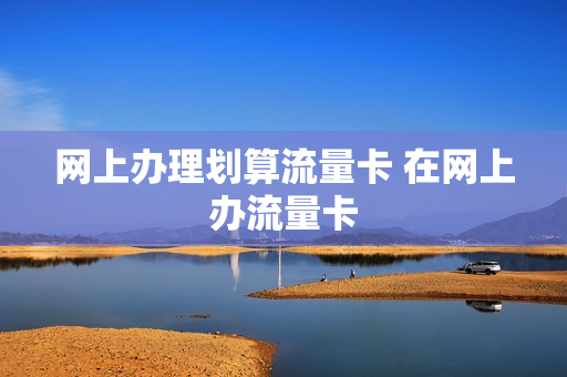 网上办理划算流量卡 在网上办流量卡
