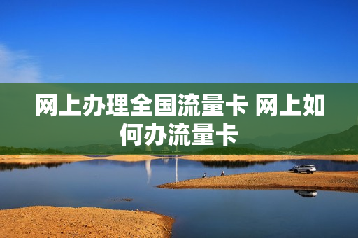 网上办理全国流量卡 网上如何办流量卡
