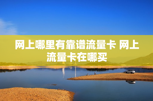 网上哪里有靠谱流量卡 网上流量卡在哪买
