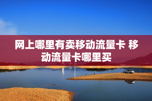 网上哪里有卖移动流量卡 移动流量卡哪里买