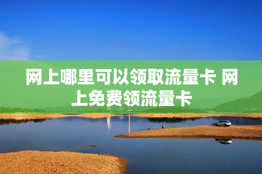 网上哪里可以领取流量卡 网上免费领流量卡