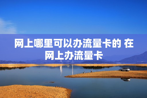 网上哪里可以办流量卡的 在网上办流量卡