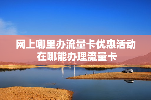 网上哪里办流量卡优惠活动 在哪能办理流量卡