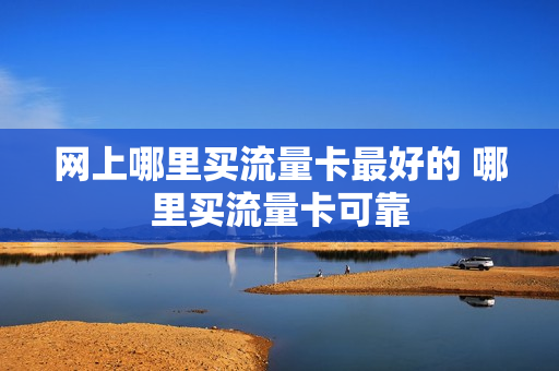 网上哪里买流量卡最好的 哪里买流量卡可靠