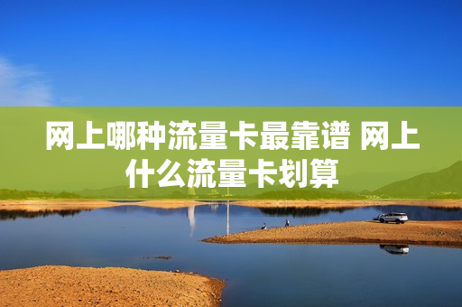 网上哪种流量卡最靠谱 网上什么流量卡划算