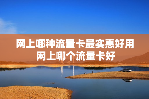 网上哪种流量卡最实惠好用 网上哪个流量卡好