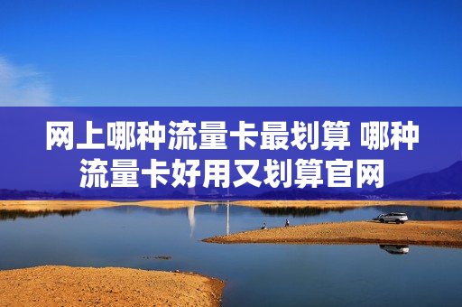 网上哪种流量卡最划算 哪种流量卡好用又划算官网