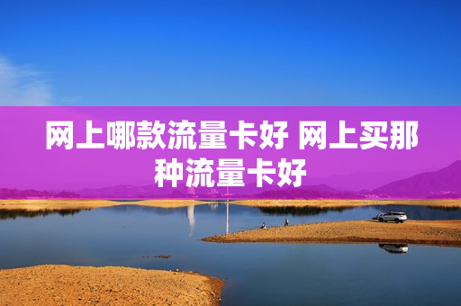 网上哪款流量卡好 网上买那种流量卡好