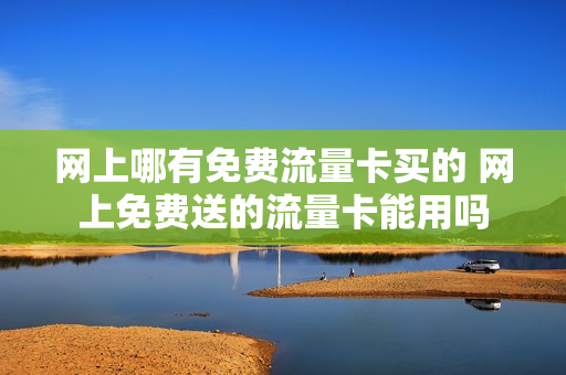 网上哪有免费流量卡买的 网上免费送的流量卡能用吗