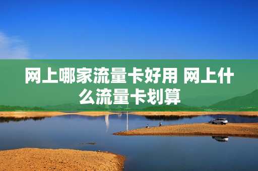 网上哪家流量卡好用 网上什么流量卡划算