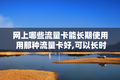 网上哪些流量卡能长期使用 用那种流量卡好,可以长时间用的