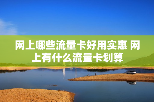 网上哪些流量卡好用实惠 网上有什么流量卡划算