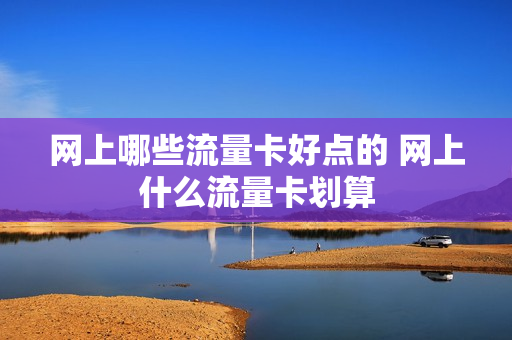 网上哪些流量卡好点的 网上什么流量卡划算