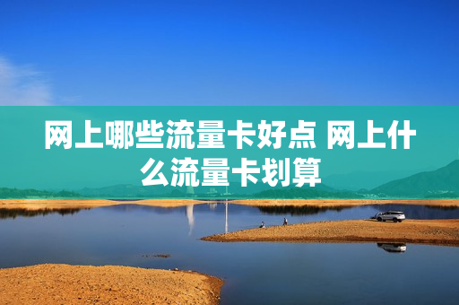 网上哪些流量卡好点 网上什么流量卡划算