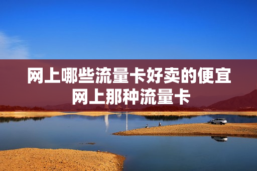 网上哪些流量卡好卖的便宜 网上那种流量卡