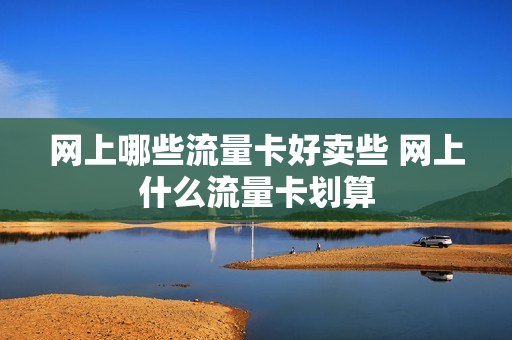 网上哪些流量卡好卖些 网上什么流量卡划算