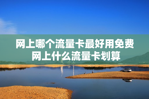 网上哪个流量卡最好用免费 网上什么流量卡划算