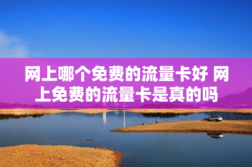 网上哪个免费的流量卡好 网上免费的流量卡是真的吗