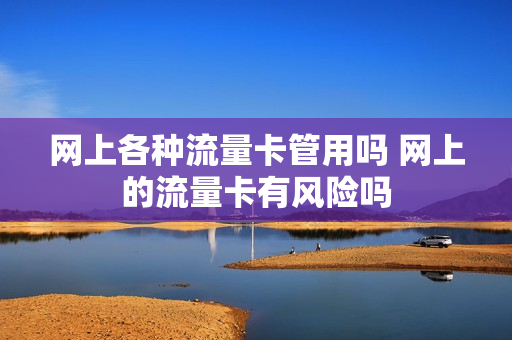 网上各种流量卡管用吗 网上的流量卡有风险吗
