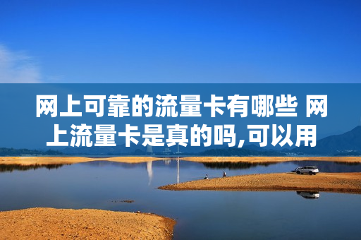 网上可靠的流量卡有哪些 网上流量卡是真的吗,可以用吗