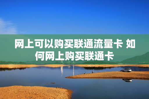 网上可以购买联通流量卡 如何网上购买联通卡