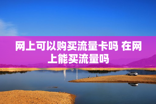 网上可以购买流量卡吗 在网上能买流量吗
