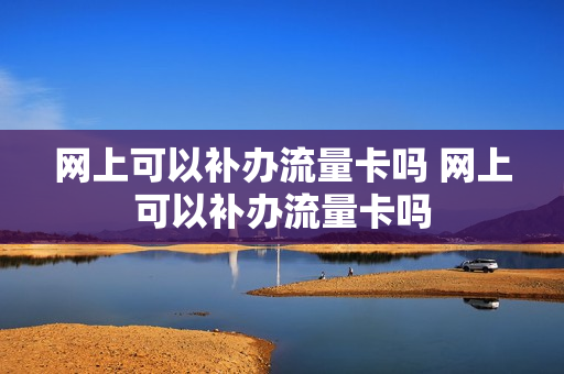 网上可以补办流量卡吗 网上可以补办流量卡吗
