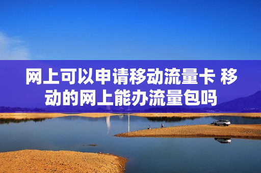 网上可以申请移动流量卡 移动的网上能办流量包吗