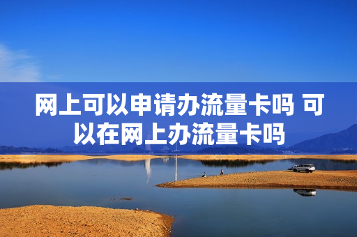 网上可以申请办流量卡吗 可以在网上办流量卡吗