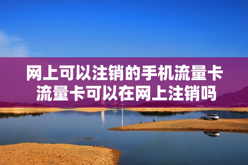 网上可以注销的手机流量卡 流量卡可以在网上注销吗