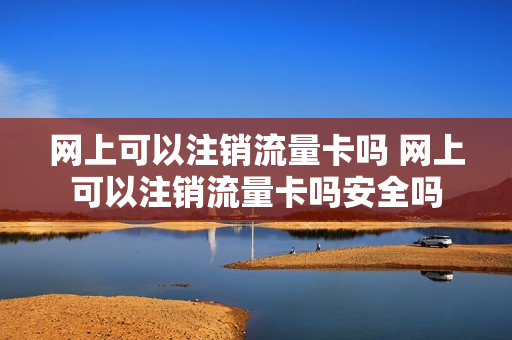 网上可以注销流量卡吗 网上可以注销流量卡吗安全吗