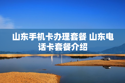 山东手机卡办理套餐 山东电话卡套餐介绍