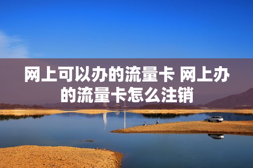 网上可以办的流量卡 网上办的流量卡怎么注销