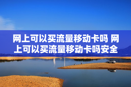 网上可以买流量移动卡吗 网上可以买流量移动卡吗安全吗