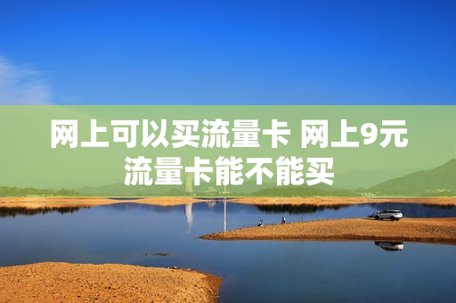 网上可以买流量卡 网上9元流量卡能不能买