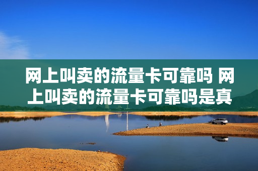 网上叫卖的流量卡可靠吗 网上叫卖的流量卡可靠吗是真的吗
