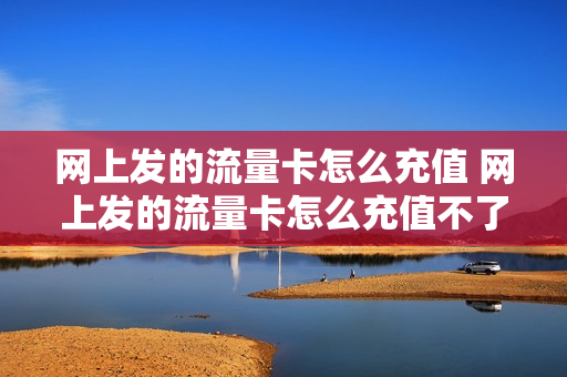网上发的流量卡怎么充值 网上发的流量卡怎么充值不了