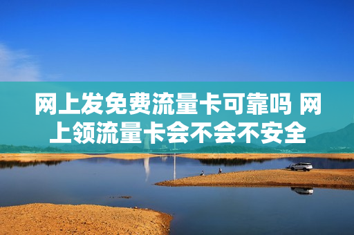 网上发免费流量卡可靠吗 网上领流量卡会不会不安全