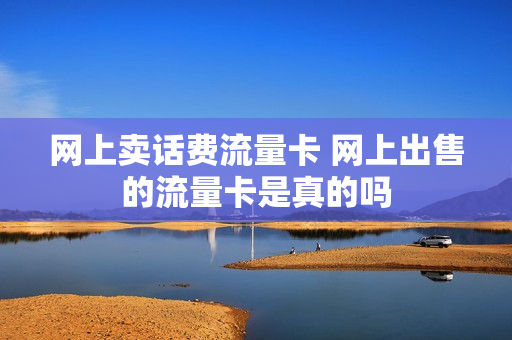 网上卖话费流量卡 网上出售的流量卡是真的吗