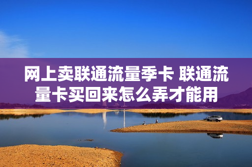 网上卖联通流量季卡 联通流量卡买回来怎么弄才能用