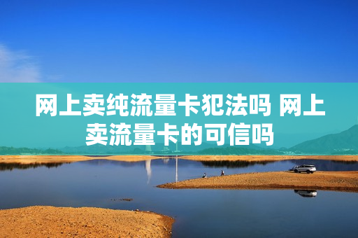 网上卖纯流量卡犯法吗 网上卖流量卡的可信吗