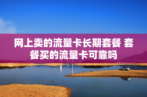 网上卖的流量卡长期套餐 套餐买的流量卡可靠吗