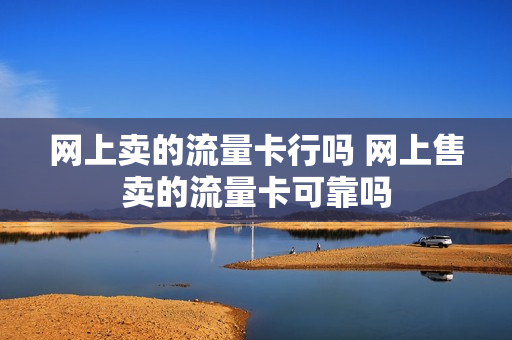网上卖的流量卡行吗 网上售卖的流量卡可靠吗