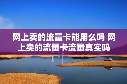 网上卖的流量卡能用么吗 网上卖的流量卡流量真实吗