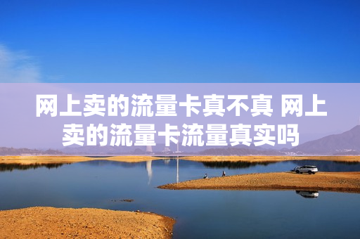 网上卖的流量卡真不真 网上卖的流量卡流量真实吗