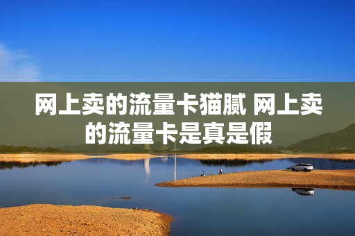 网上卖的流量卡猫腻 网上卖的流量卡是真是假