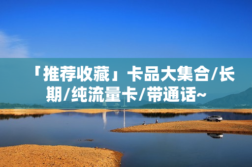 「推荐收藏」卡品大集合/长期/纯流量卡/带通话~