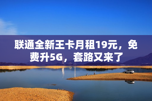 联通全新王卡月租19元，免费升5G，套路又来了